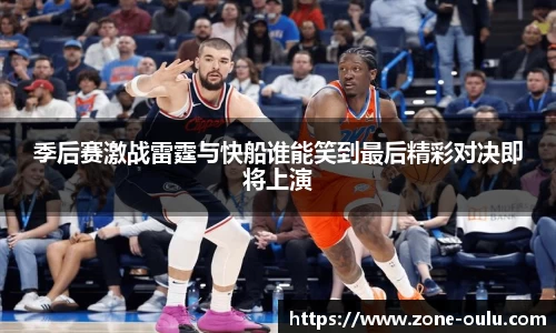 季后赛激战雷霆与快船谁能笑到最后精彩对决即将上演