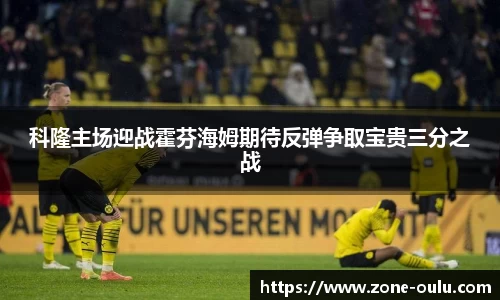 科隆主场迎战霍芬海姆期待反弹争取宝贵三分之战